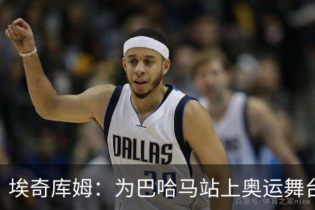埃奇库姆：为巴哈马站上奥运舞台的重要性超越NBA冠军