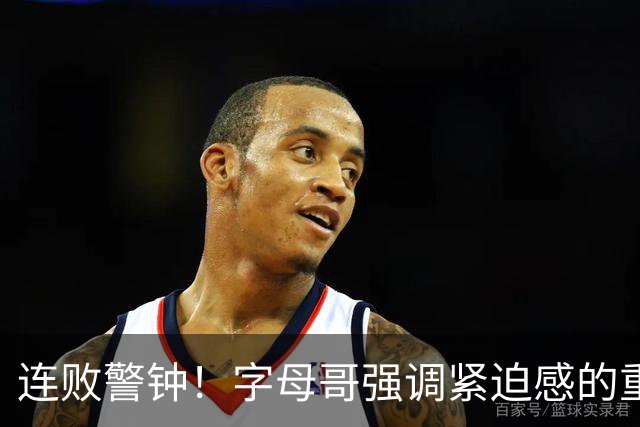 连败警钟！字母哥强调紧迫感的重要性，决心引领团队反弹